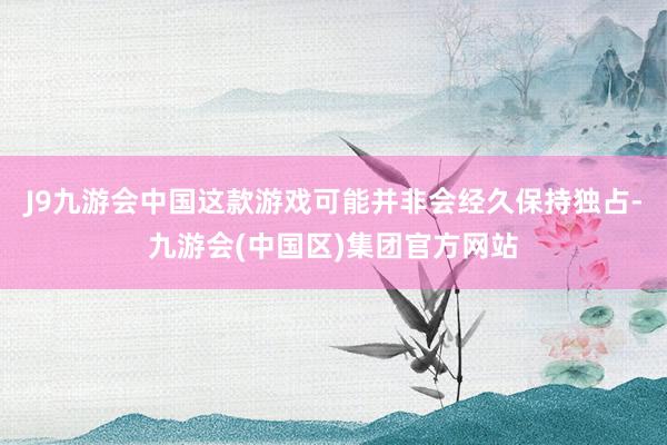 J9九游会中国这款游戏可能并非会经久保持独占-九游会(中国区)集团官方网站