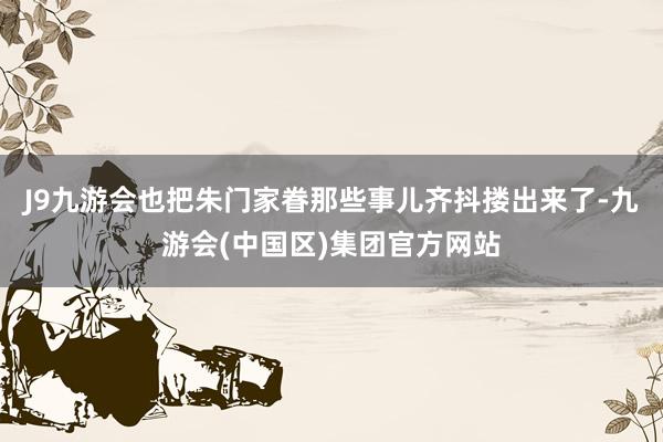 J9九游会也把朱门家眷那些事儿齐抖搂出来了-九游会(中国区)