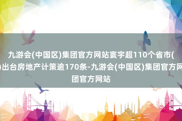 九游会(中国区)集团官方网站寰宇超110个省市(县)出台房地