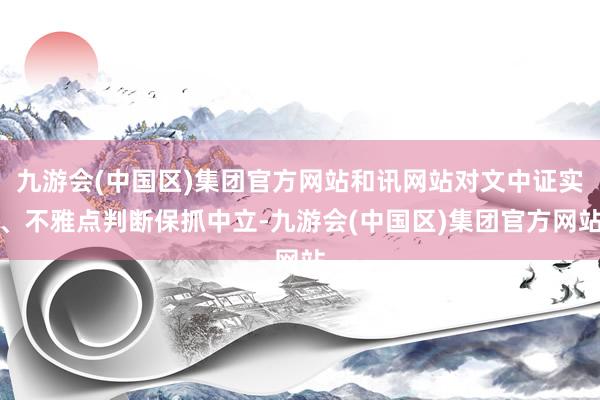 九游会(中国区)集团官方网站和讯网站对文中证实、不雅点判断保