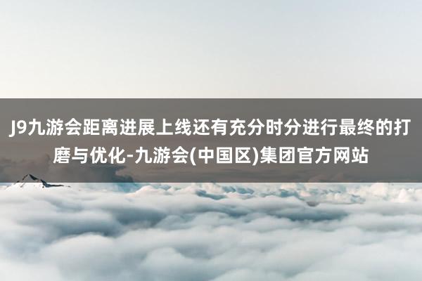J9九游会距离进展上线还有充分时分进行最终的打磨与优化-九游
