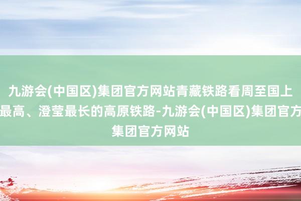 九游会(中国区)集团官方网站青藏铁路看周至国上海拔最高、澄莹