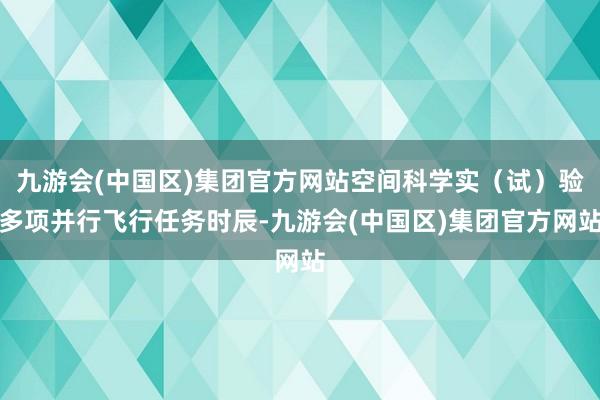 九游会(中国区)集团官方网站空间科学实（试）验多项并行飞行任