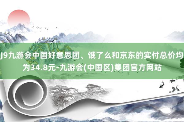 J9九游会中国好意思团、饿了么和京东的实付总价均为34.8元