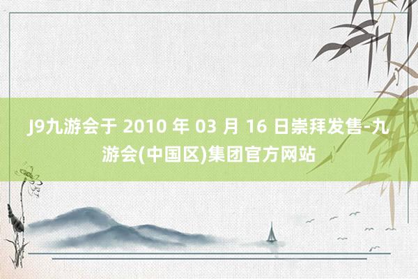 J9九游会于 2010 年 03 月 16 日崇拜发售-九游