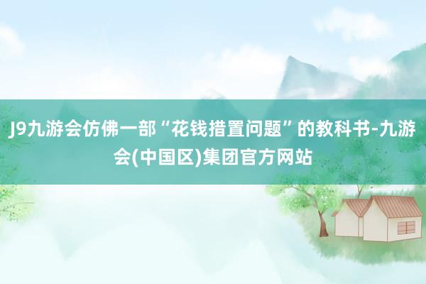 J9九游会仿佛一部“花钱措置问题”的教科书-九游会(中国区)