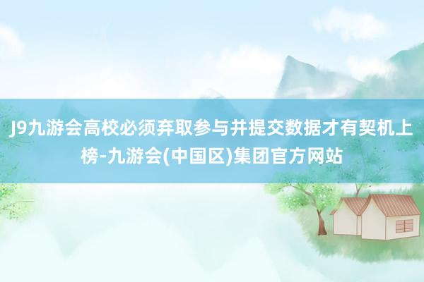 J9九游会高校必须弃取参与并提交数据才有契机上榜-九游会(中国区)集团官方网站