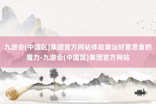九游会(中国区)集团官方网站体验潮汕好意思食的魔力-九游会(