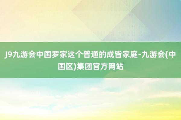 J9九游会中国罗家这个普通的成皆家庭-九游会(中国区)集团官