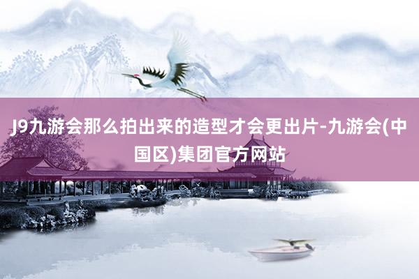 J9九游会那么拍出来的造型才会更出片-九游会(中国区)集团官
