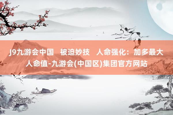 J9九游会中国   被迫妙技   人命强化：加多最大人命值-九游会(中国区)集团官方网站
