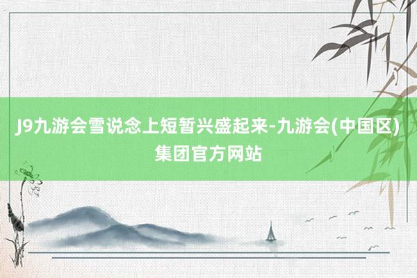 J9九游会雪说念上短暂兴盛起来-九游会(中国区)集团官方网站