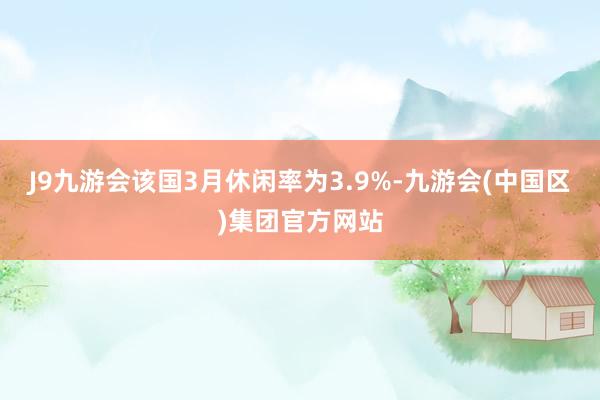 J9九游会该国3月休闲率为3.9%-九游会(中国区)集团官方