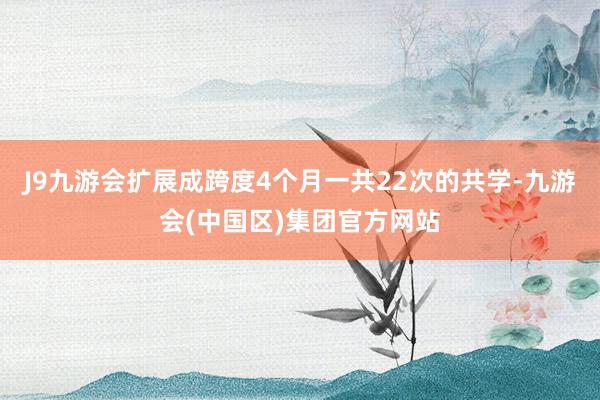 J9九游会扩展成跨度4个月一共22次的共学-九游会(中国区)集团官方网站