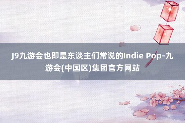 J9九游会也即是东谈主们常说的Indie Pop-九游会(中国区)集团官方网站