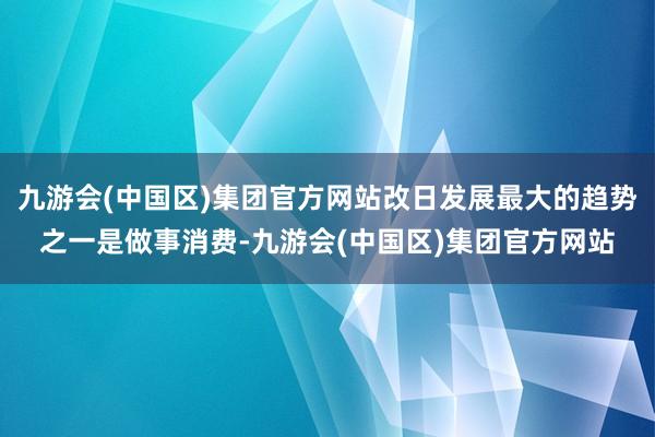 九游会(中国区)集团官方网站改日发展最大的趋势之一是做事消费