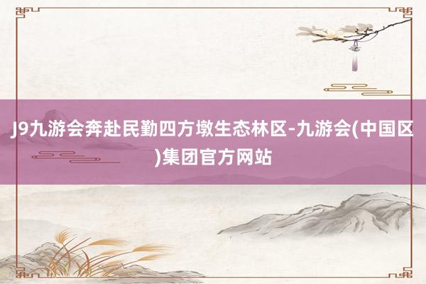 J9九游会奔赴民勤四方墩生态林区-九游会(中国区)集团官方网站