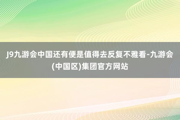 J9九游会中国还有便是值得去反复不雅看-九游会(中国区)集团