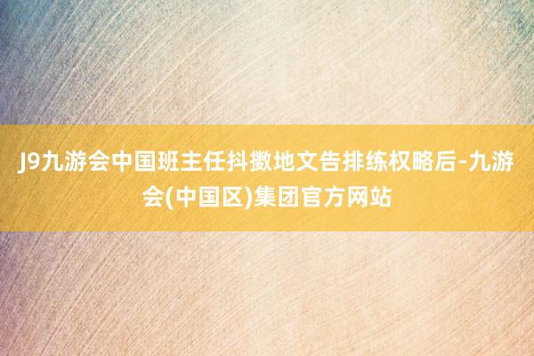 J9九游会中国班主任抖擞地文告排练权略后-九游会(中国区)集团官方网站