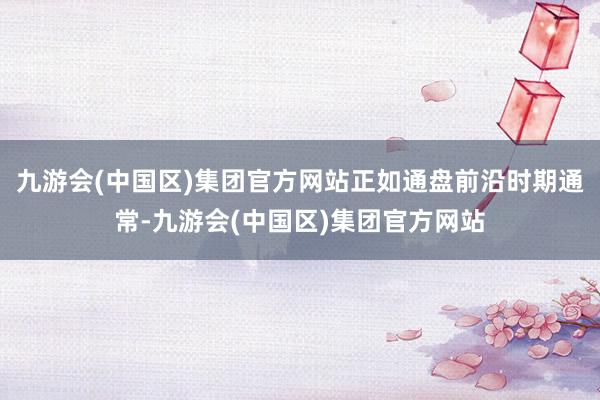 九游会(中国区)集团官方网站正如通盘前沿时期通常-九游会(中