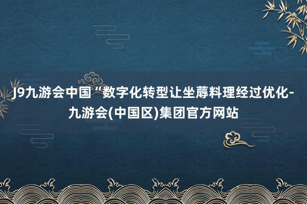 J9九游会中国“数字化转型让坐蓐料理经过优化-九游会(中国区