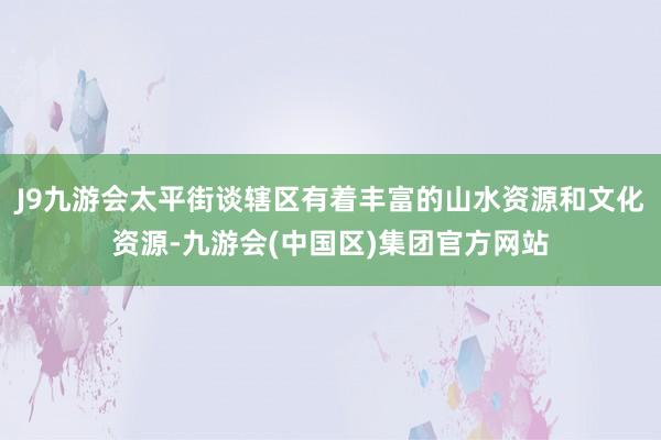 J9九游会太平街谈辖区有着丰富的山水资源和文化资源-九游会(
