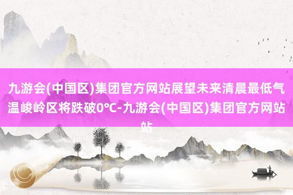 九游会(中国区)集团官方网站展望未来清晨最低气温峻岭区将跌破