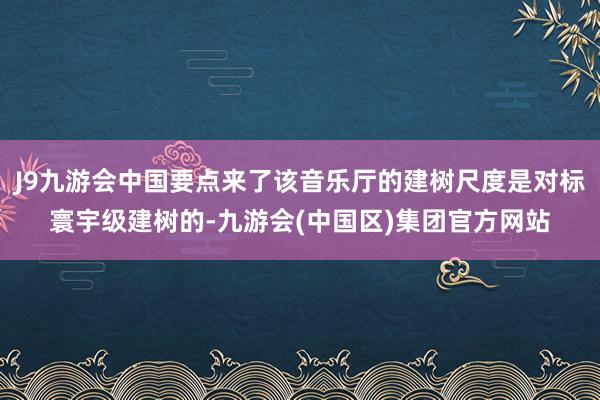 J9九游会中国要点来了该音乐厅的建树尺度是对标寰宇级建树的-