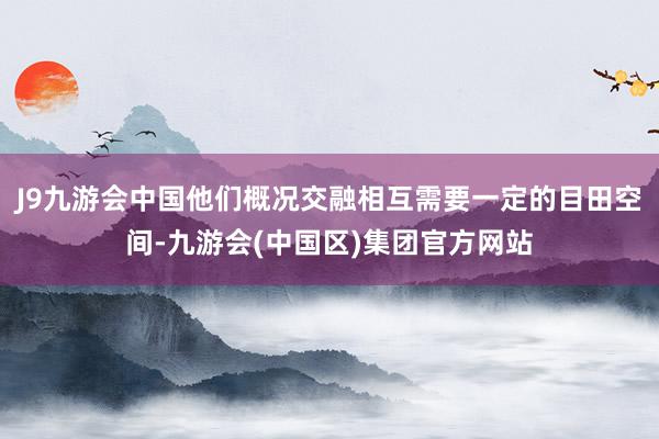 J9九游会中国他们概况交融相互需要一定的目田空间-九游会(中